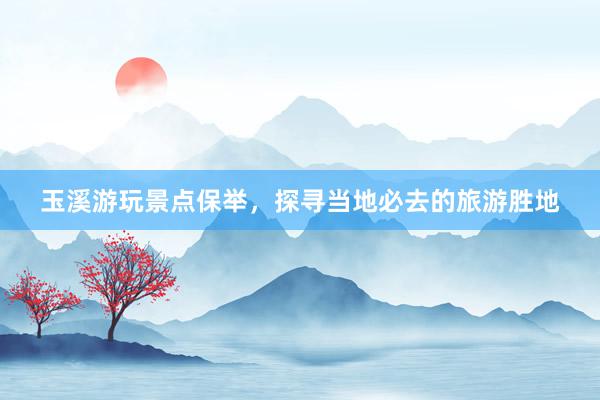 玉溪游玩景点保举，探寻当地必去的旅游胜地