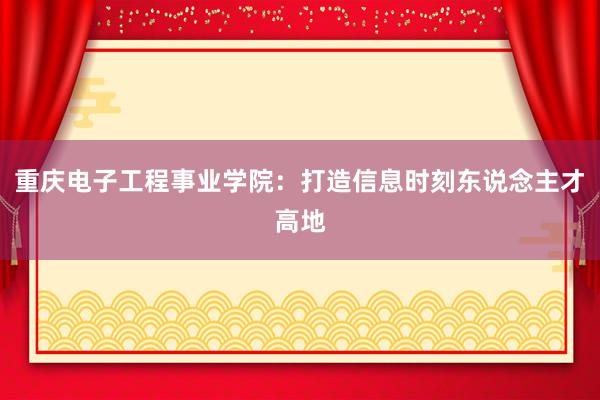 重庆电子工程事业学院：打造信息时刻东说念主才高地